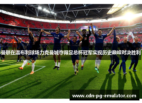 曼联在温布利球场力克曼城夺得足总杯冠军实现历史巅峰对决胜利