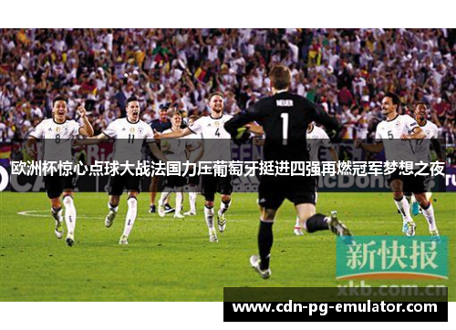 欧洲杯惊心点球大战法国力压葡萄牙挺进四强再燃冠军梦想之夜