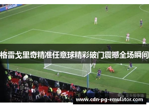 格雷戈里奇精准任意球精彩破门震撼全场瞬间