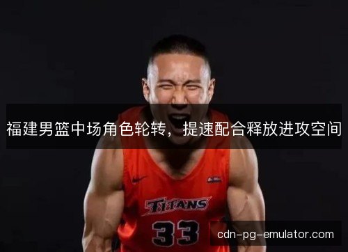 福建男篮中场角色轮转，提速配合释放进攻空间